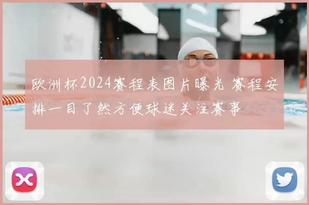 欧洲杯2024赛程表图片曝光 赛程安排一目了然方便球迷关注赛事