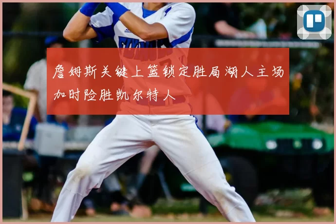 詹姆斯关键上篮锁定胜局湖人主场加时险胜凯尔特人