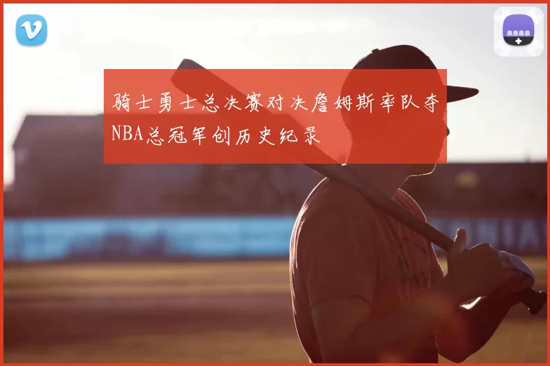 骑士勇士总决赛对决詹姆斯率队夺NBA总冠军创历史纪录