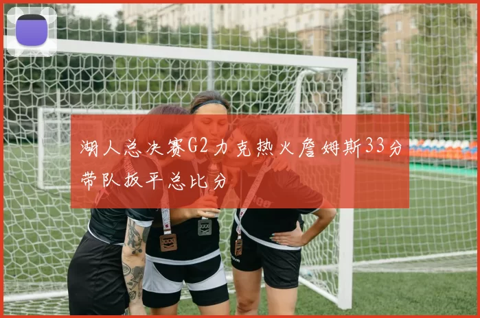 湖人总决赛G2力克热火詹姆斯33分带队扳平总比分
