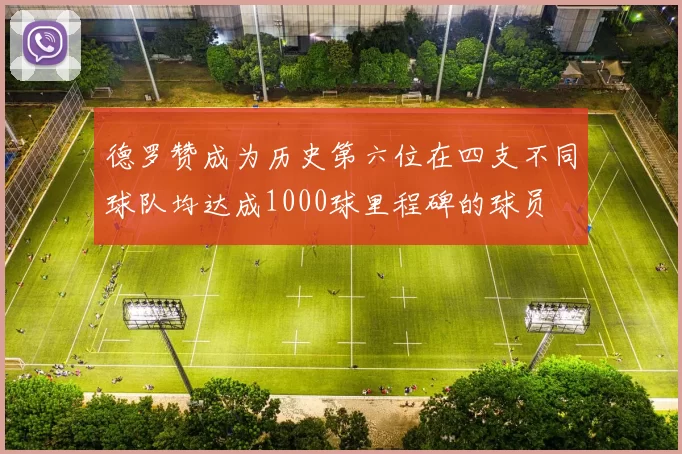 德罗赞成为历史第六位在四支不同球队均达成1000球里程碑的球员