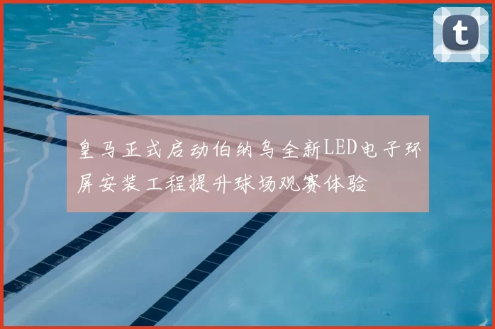 皇马正式启动伯纳乌全新LED电子环屏安装工程提升球场观赛体验