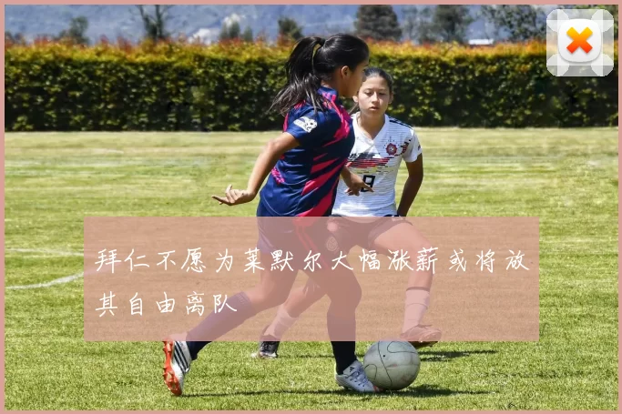 拜仁不愿为莱默尔大幅涨薪或将放其自由离队
