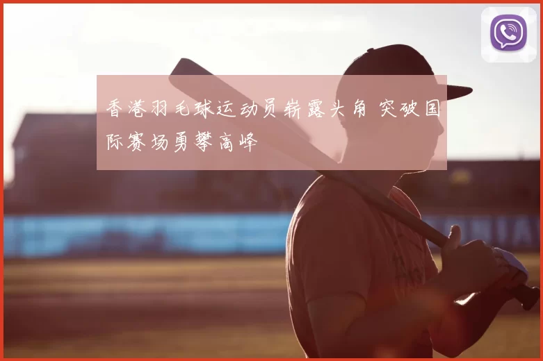 香港羽毛球运动员崭露头角 突破国际赛场勇攀高峰