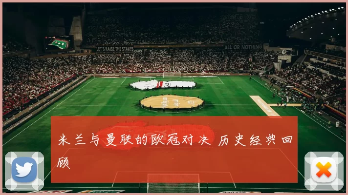 米兰与曼联的欧冠对决 历史经典回顾