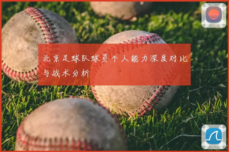 北京足球队球员个人能力深度对比与战术分析