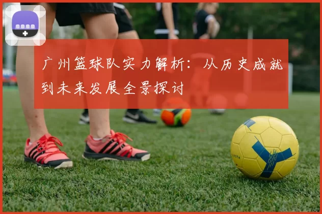 广州篮球队实力解析：从历史成就到未来发展全景探讨
