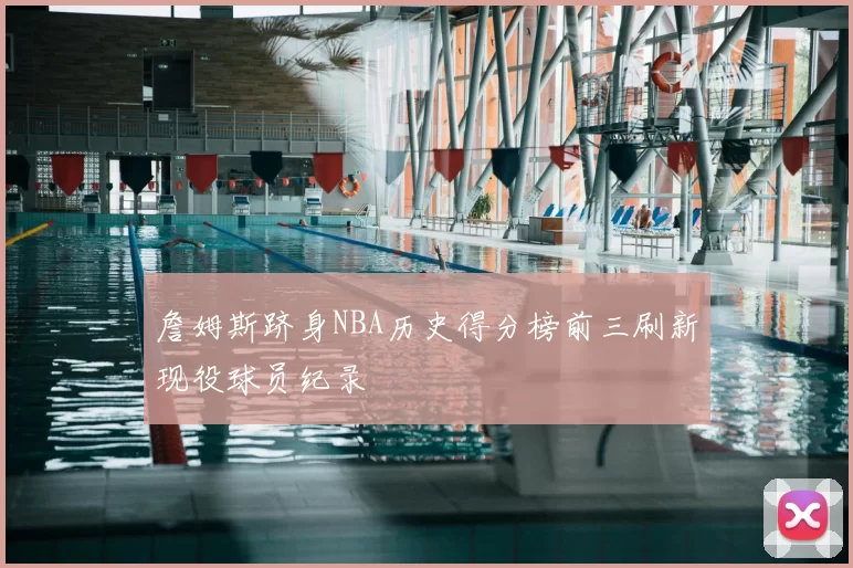 詹姆斯跻身NBA历史得分榜前三刷新现役球员纪录