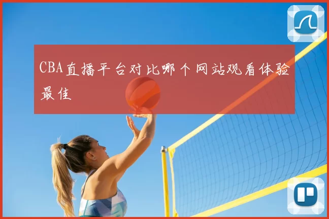 CBA直播平台对比哪个网站观看体验最佳