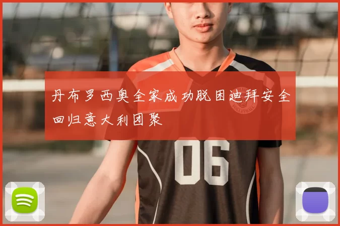 丹布罗西奥全家成功脱困迪拜安全回归意大利团聚