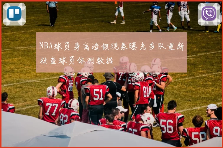 NBA球员身高造假现象曝光多队重新核查球员体测数据