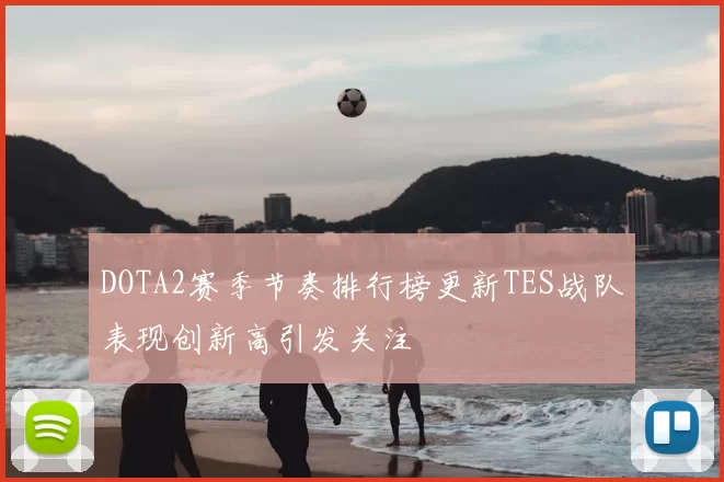 DOTA2赛季节奏排行榜更新TES战队表现创新高引发关注