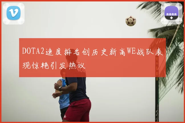 DOTA2速度排名创历史新高WE战队表现惊艳引发热议