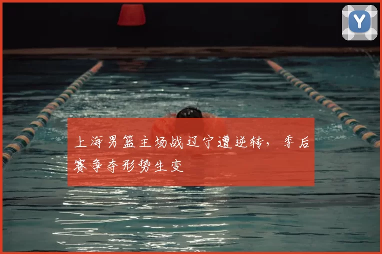 上海男篮主场战辽宁遭逆转，季后赛争夺形势生变