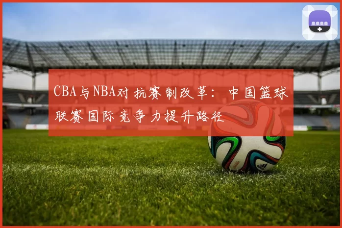 CBA与NBA对抗赛制改革：中国篮球联赛国际竞争力提升路径