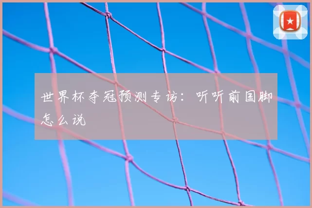 世界杯夺冠预测专访：听听前国脚怎么说