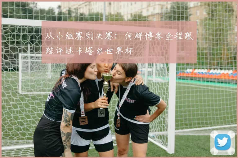从小组赛到决赛：何辉博客全程跟踪评述卡塔尔世界杯