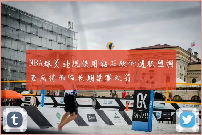NBA球员违规使用钻石软件遭联盟调查或将面临长期禁赛处罚
