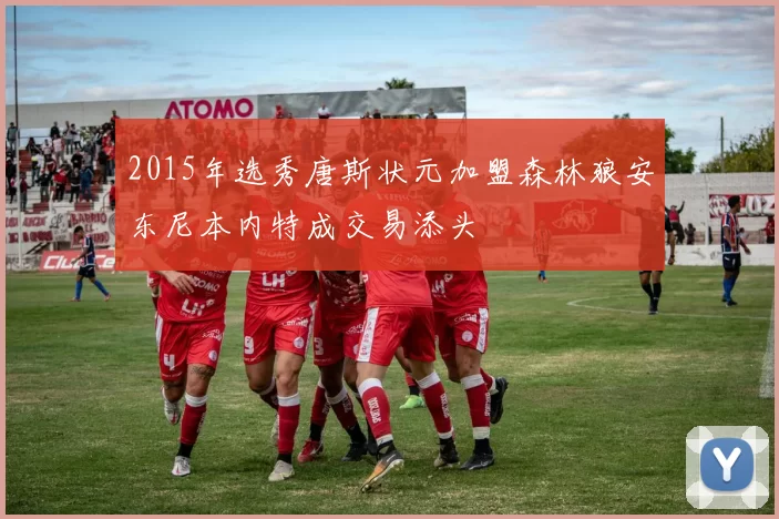 2015年选秀唐斯状元加盟森林狼安东尼本内特成交易添头