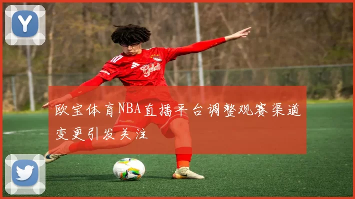 欧宝体育NBA直播平台调整观赛渠道变更引发关注