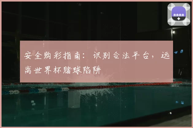 安全购彩指南：识别合法平台，远离世界杯赌球陷阱