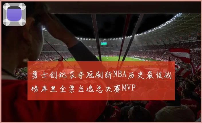 勇士创纪录夺冠刷新NBA历史最佳战绩库里全票当选总决赛MVP