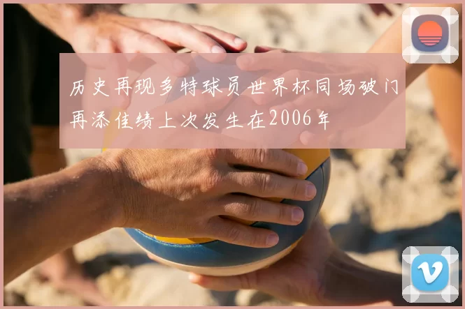历史再现多特球员世界杯同场破门再添佳绩上次发生在2006年