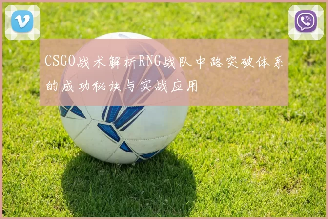 CSGO战术解析RNG战队中路突破体系的成功秘诀与实战应用