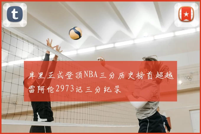 库里正式登顶NBA三分历史榜首超越雷阿伦2973记三分纪录