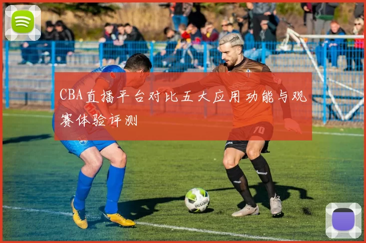 CBA直播平台对比五大应用功能与观赛体验评测