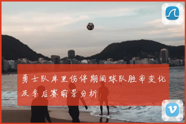 勇士队库里伤停期间球队胜率变化及季后赛前景分析