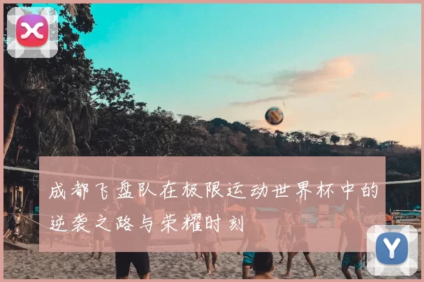 成都飞盘队在极限运动世界杯中的逆袭之路与荣耀时刻