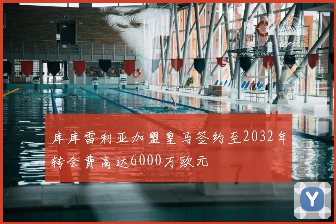 库库雷利亚加盟皇马签约至2032年转会费高达6000万欧元