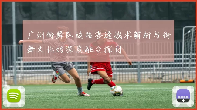广州街舞队边路渗透战术解析与街舞文化的深度融合探讨