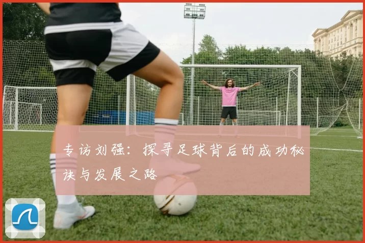 专访刘强:探寻足球背后的成功秘诀与发展之路