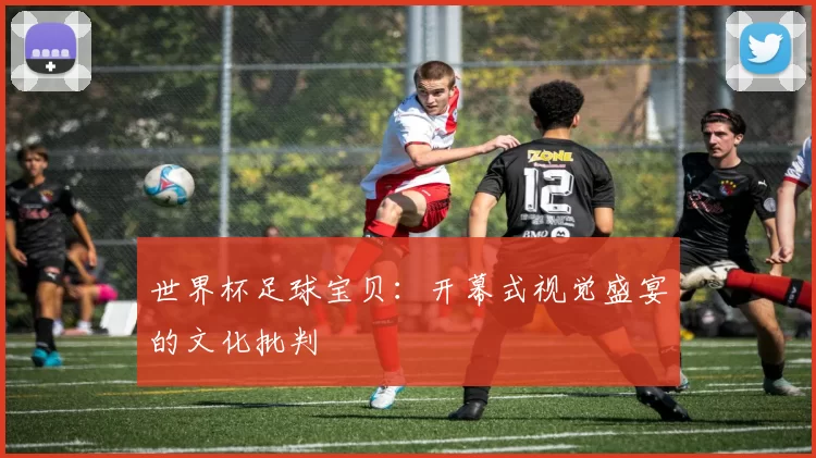 世界杯足球宝贝:开幕式视觉盛宴的文化批判