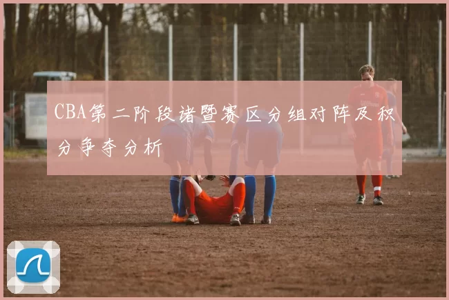CBA第二阶段诸暨赛区分组对阵及积分争夺分析