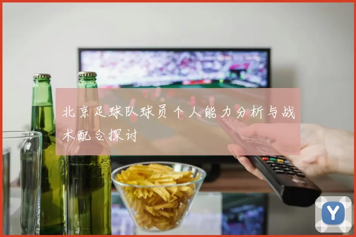 北京足球队球员个人能力分析与战术配合探讨