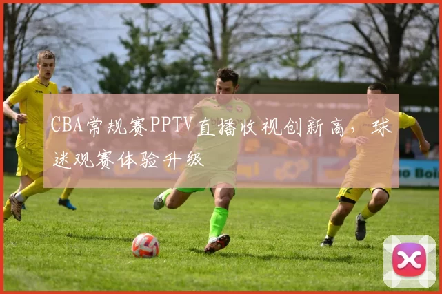 CBA常规赛PPTV直播收视创新高，球迷观赛体验升级