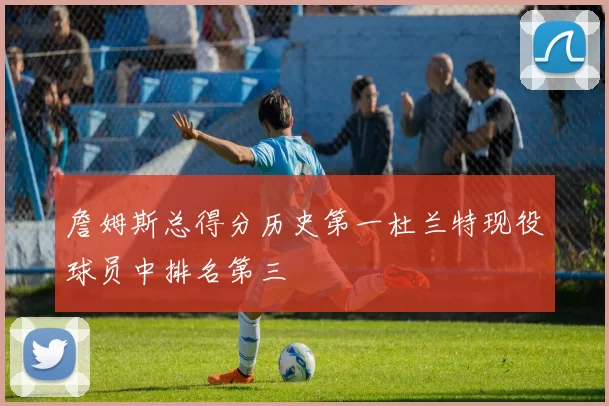 詹姆斯总得分历史第一杜兰特现役球员中排名第三