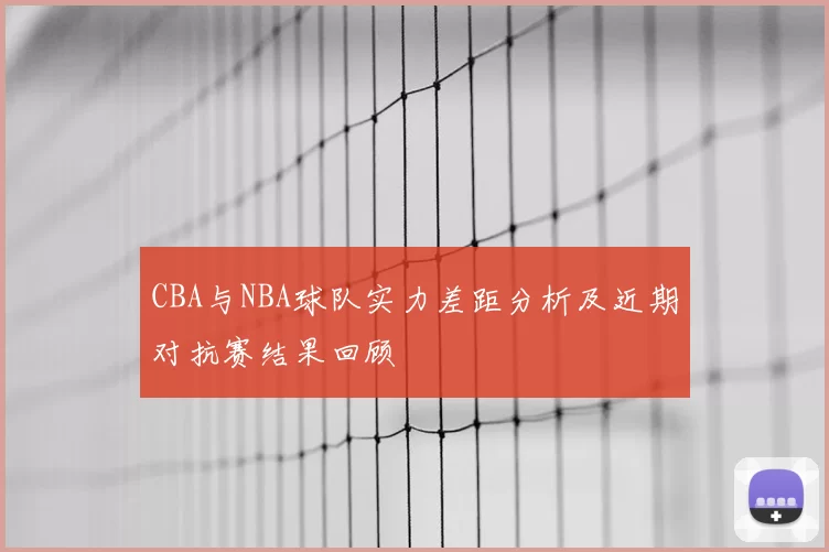 CBA与NBA球队实力差距分析及近期对抗赛结果回顾