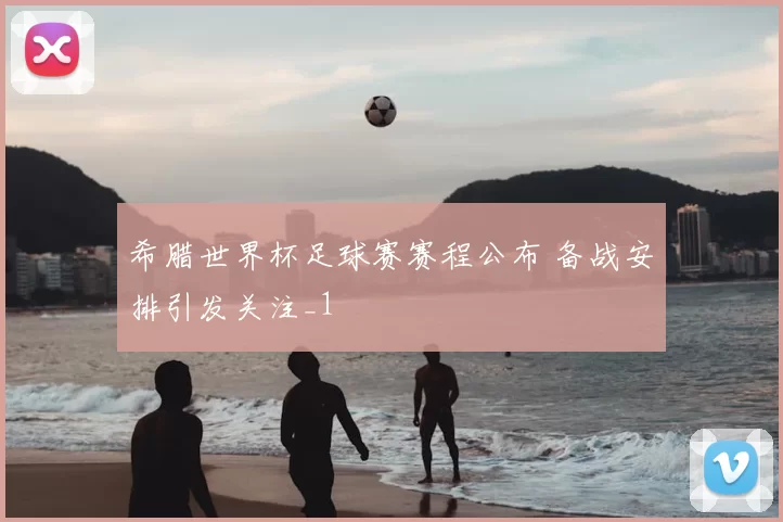 希腊世界杯足球赛赛程公布 备战安排引发关注_1