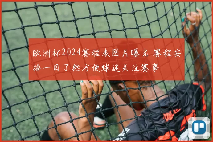 欧洲杯2024赛程表图片曝光 赛程安排一目了然方便球迷关注赛事