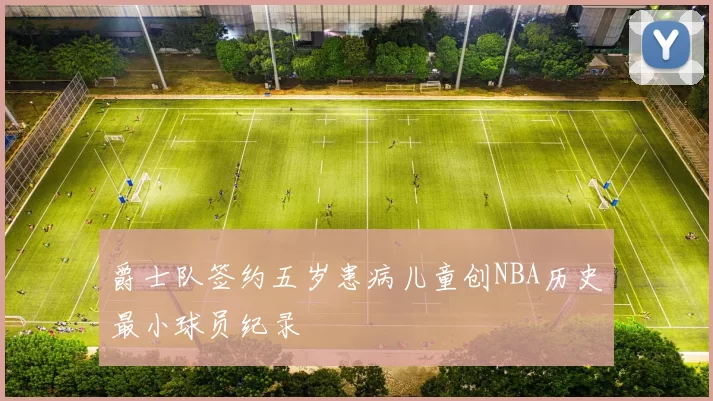 爵士队签约五岁患病儿童创NBA历史最小球员纪录