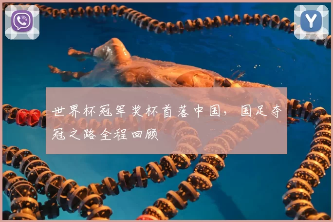 世界杯冠军奖杯首落中国,国足夺冠之路全程回顾