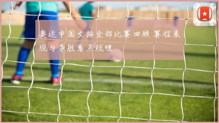 奥运中国女排全部比赛回顾 赛程表现与争胜看点梳理