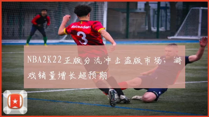 NBA2K22正版分流冲击盗版市场，游戏销量增长超预期
