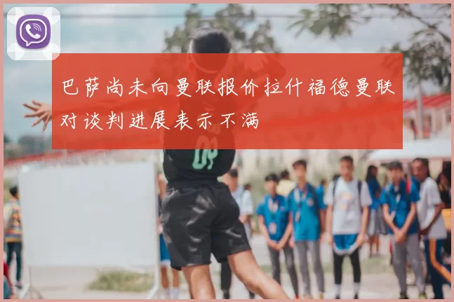 巴萨尚未向曼联报价拉什福德曼联对谈判进展表示不满