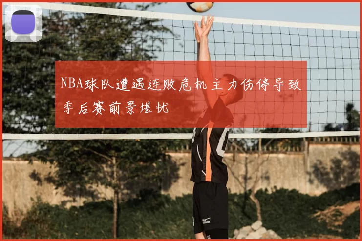 NBA球队遭遇连败危机主力伤停导致季后赛前景堪忧