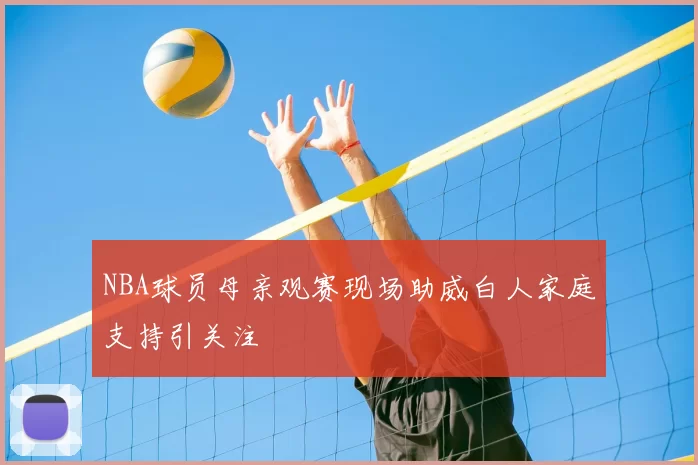 NBA球员母亲观赛现场助威白人家庭支持引关注